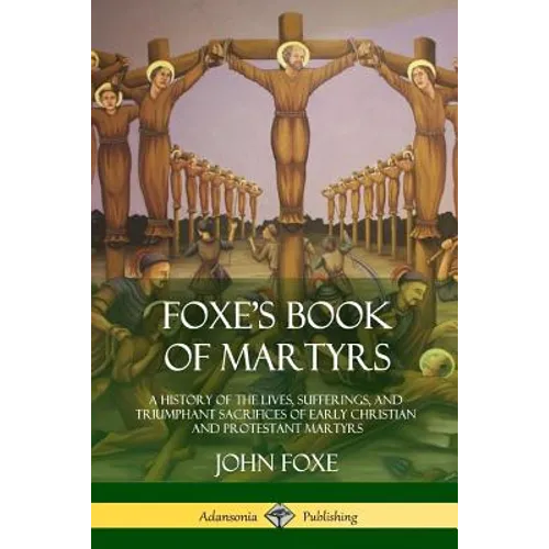 Foxe's Book of Martyrs: A History of the Lives, Sufferings, and Triumphant Sacrifices of Early Christian and Protestant Martyrs