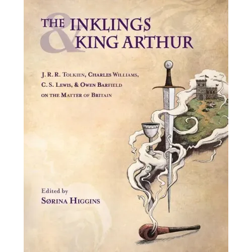 The Inklings and King Arthur: J.R.R. Tolkien, Charles Williams, C.S. Lewis, and Owen Barfield on the Matter of Britain