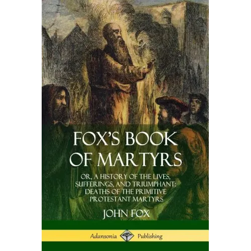 Fox's Book of Martyrs: Or, A History of the Lives, Sufferings, and Triumphant: Deaths of the Primitive Protestant Martyrs