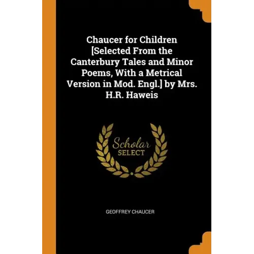 Chaucer for Children [selected from the Canterbury Tales and Minor Poems, with a Metrical Version in Mod. Engl.] by Mrs. H.R. Haweis
