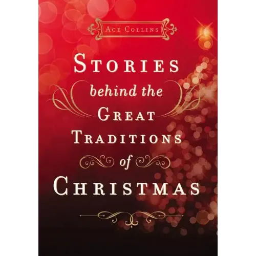Stories Behind the Great Traditions of Christmas: Discovering the History of Our Favorite Christmas Celebrations