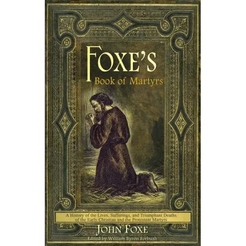 Foxe's Book of Martyrs: A history of the lives, sufferings, and triumphant deaths of the early Christians and the Protestant martyrs