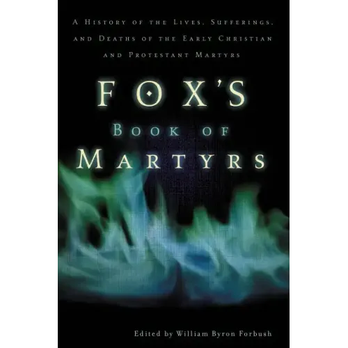 Fox's Book of Martyrs: A History of the Lives, Sufferings, and Deaths of the Early Christian and Protestant Martyrs