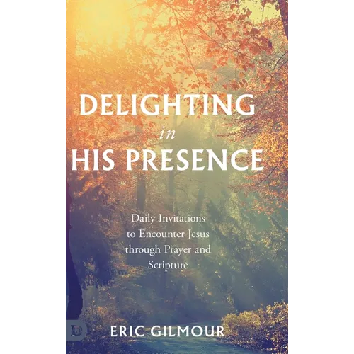 Delighting in His Presence: Daily Invitations to Encounter Jesus through Prayer and Scripture